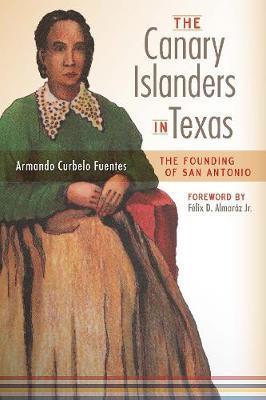 The Canary Islanders in Texas: The Story of the Founding of San Antonio - Armando Curbelo Fuentes