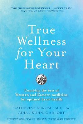 True Wellness for Your Heart: Combine The Best Of Western And Eastern Medicine For Optimal Heart Health - Catherine Kurosu