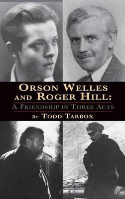 Orson Welles and Roger Hill: A Friendship in Three Acts (hardback) - Todd Tarbox