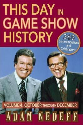This Day in Game Show History- 365 Commemorations and Celebrations, Vol. 4: October Through December - Adam Nedeff