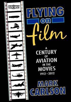 Flying on Film: A Century of Aviation in the Movies, 1912 - 2012 - Mark Carlson