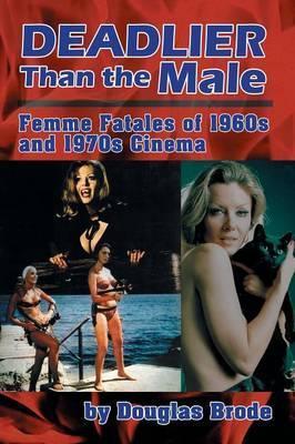 Deadlier Than the Male: Femme Fatales in 1960s and 1970s Cinema - Douglas Brode