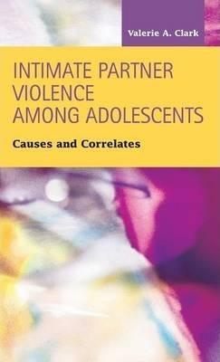 Intimate Partner Violence Among Adolescents: Causes and Correlates - Valerie A. Clark