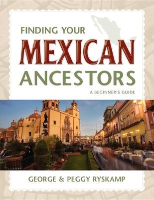 Finding Your Mexican Ancestors: A Beginner's Guide - George R. Ryskamp
