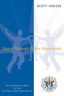 Grace Through Every Generation: The Continuing Story of the Christian Reformed Church - Scott Hoezee