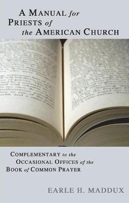 Manual for Priests of the American Church: Complimentary to the Occasional Offices of the Book of Common Prayer - Earle H. Maddux