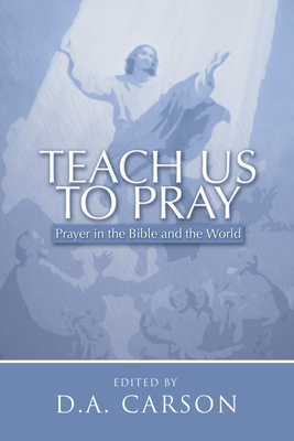 Teach Us to Pray: Prayer in the Bible and the World - D. A. Carson