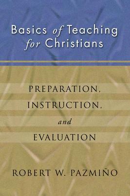 Basics of Teaching for Christians: Preparation, Instruction, Evaluation - Robert W. Pazmiqo