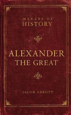 Alexander the Great: Makers of History - Jacob Abbott