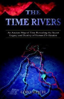 The Time Rivers: An Ancient Map of Time Revealing the Secret Legacy and Destiny of Human Civilization - Goro Adachi