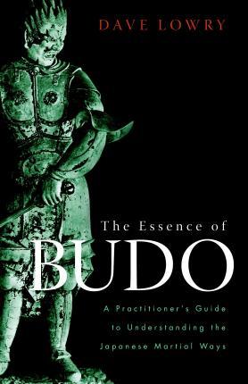 The Essence of Budo: A Practitioner's Guide to Understanding the Japanese Martial Ways - Dave Lowry
