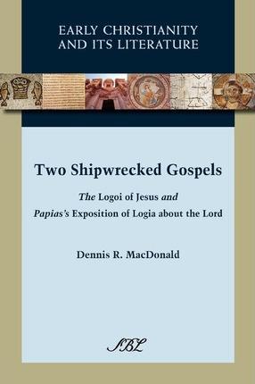 Two Shipwrecked Gospels: The Logoi of Jesus and Papias's Exposition of Logia about the Lord - Dennis Ronald Macdonald