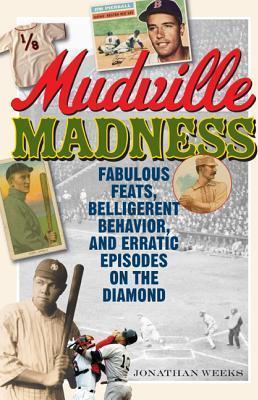 Mudville Madness: Fabulous Feats, Belligerent Behavior, and Erratic Episodes on the Diamond - Jonathan Weeks