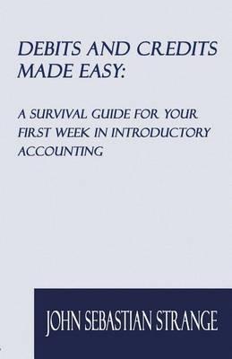 Debits and Credits Made Easy: A Survival Guide for Your First Week in Introductory Accounting - John Sebastian Strange