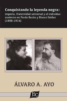 Conquistando la leyenda negra: imperio, fraternidad universal y el individuo moderno en Pardo Bazán y Blasco Ibáñez (1898-1914) - Álvaro A. Ayo