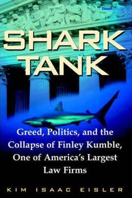 Shark Tank: Greed, Politics, and the Collapse of Finley Kumble, One of Agreed, Politics, and the Collapse of Finley Kumble, One of - Kim Isaac Eisler