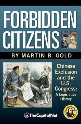 Forbidden Citizens: Chinese Exclusion and the U.S. Congress: A Legislative History - Martin B. Gold