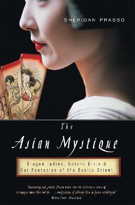 The Asian Mystique: Dragon Ladies, Geisha Girls, & Our Fantasies of the Exotic Orient - Sheridan Prasso