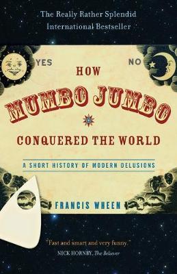 How Mumbo-Jumbo Conquered the World: A Short History of Modern Delusions - Francis Wheen