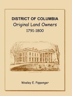 District of Columbia: Original Land Owners, 1791-1800 - Wesley E. Pippenger