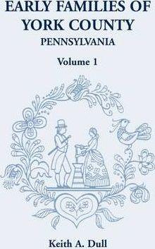 Early Families of York County, Pennsylvania, Volume 1 - Keith A. Dull