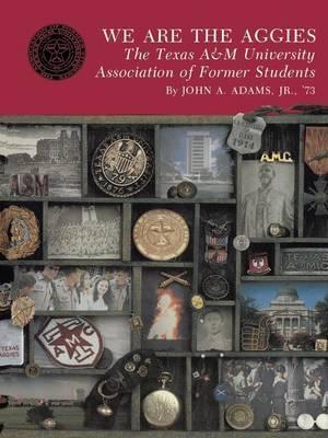 We Are the Aggies: The Texas A & M University Association of Former Students - John A. Adams