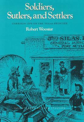 Soldiers, Sutlers, and Settlers: Garrison Life on the Texas Frontier - Robert Wooster