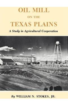 Coperta cărții 'Oil Mill on the Texas Plains: A Study in Agricultural Cooperation - William N. Stokes'