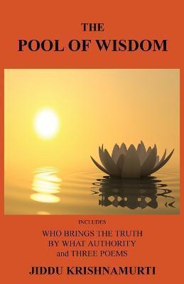 The Pool of Wisdom: Includes Who Brings the Truth, by What Authority and Three Poems - Jiddu Krishnamurti