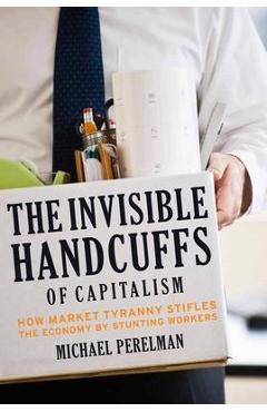 Coperta cărții 'The Invisible Handcuffs of Capitalism: How Market Tyranny Stifles the Economy by Stunting Workers - Michael Perelman'
