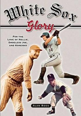 White Sox Glory: For the Love of Nellie, Shoeless Joe, and Konerko - Alan Ross