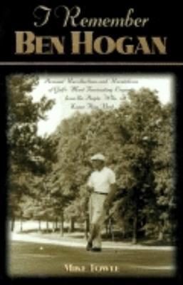 I Remember Ben Hogan: Personal Recollections and Revelations of Golf's Most Fascinating Legend from the People Who Knew Him Best - Mike Towle