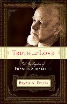 Truth with Love: The Apologetics of Francis Schaeffer - Bryan A. Follis