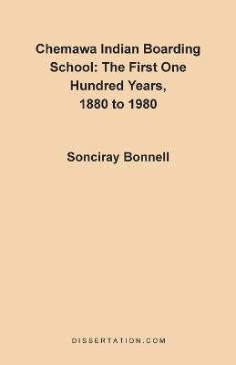 Chemawa Indian Boarding School: The First One Hundred Years 1880 to 1980 - Sonciray Bonnell
