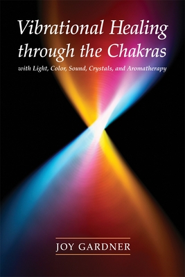 Vibrational Healing Through the Chakras: With Light, Color, Sound, Crystals, and Aromatherapy - Joy Gardner
