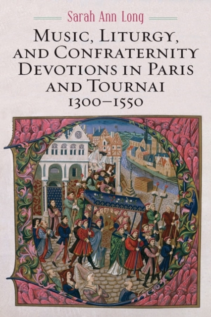 Music, Liturgy, and Confraternity Devotions in Paris and Tournai, 1300-1550 - Sarah Ann Long