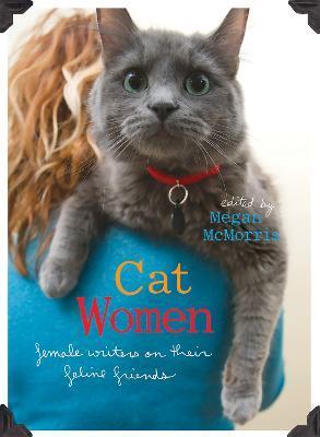 Cat Women: Female Writers on Their Feline Friends - Megan Mcmorris