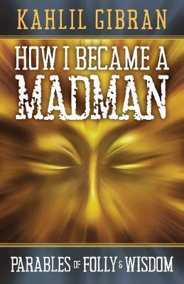 How I Became a Madman: Parables of Folly and Wisdom - Kahill Gibran