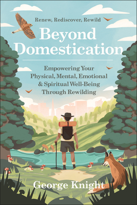 Beyond Domestication: Empowering Your Physical, Mental, Emotional & Spiritual Well-Being Through the Rewilding Movement - George Knight