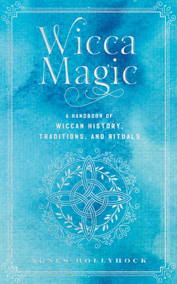 Wicca Magic: A Handbook of Wiccan History, Traditions, and Rituals - Agnes Hollyhock