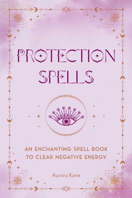 Protection Spells: An Enchanting Spell Book to Clear Negative Energy - Aurora Kane