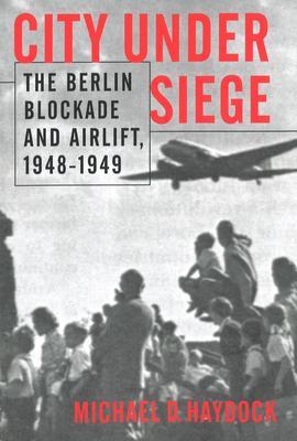 City Under Siege: The Berlin Blockade and Airlift, 1948-1949 - Michael D. Haydock