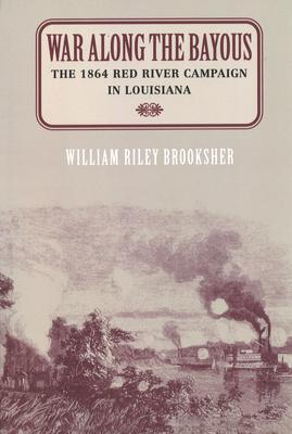 War Along the Bayous: The 1864 Red River Campaign in Louisiana - William Riley Brooksher