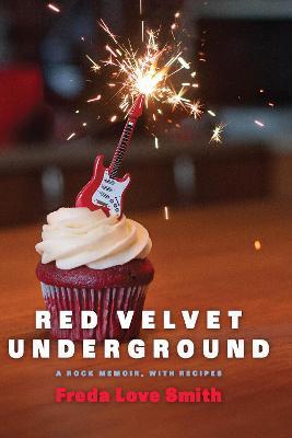 Red Velvet Underground: A Rock Memoir, with Recipes - Freda Love Smith