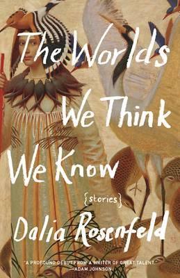 The Worlds We Think We Know: Stories - Dalia Rosenfeld