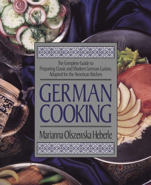 German Cooking: The Complete Guide to Preparing Classic and Modern German Cuisine, Adapted for the American Kitchen - Marianna Olszewska Heberle