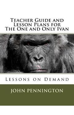 Coperta cărții 'Teacher Guide and Lesson Plans for The One and Only Ivan: Lessons on Demand - John Pennington'