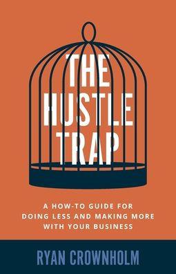 The Hustle Trap: A How-To Guide for Doing Less and Making More with Your Business - Ryan Crownholm