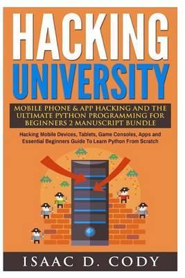 Hacking University Mobile Phone & App Hacking And The Ultimate Python Programming For Beginners: Hacking Mobile Devices, Tablets, Game Consoles, Apps - Isaac D. Cody