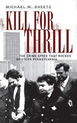 Kill for Thrill: The Crime Spree That Rocked Western Pennsylvania - Michael W. Sheetz